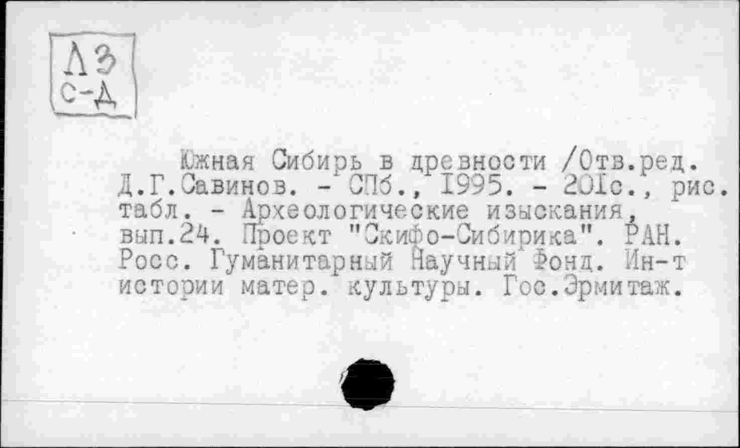 ﻿Южная Сибирь в древности /Отв.ред.
Д.Г.Савинов. -'СПб., 1995. - 2ûîc., рис. табл. - Археологические изыскания, вып.24. Проект "Скифо-Сибирика". РАН. Росс. Гуманитарный Научный'Фонд. Ин-т истории матер, культуры. Гос.Эрмитаж.